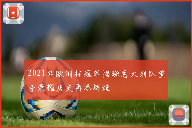 2021年欧洲杯冠军揭晓意大利队重夺荣耀历史再添辉煌
