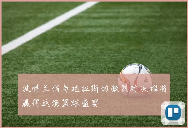 波特兰伐与达拉斯的激烈对决谁将赢得这场篮球盛宴