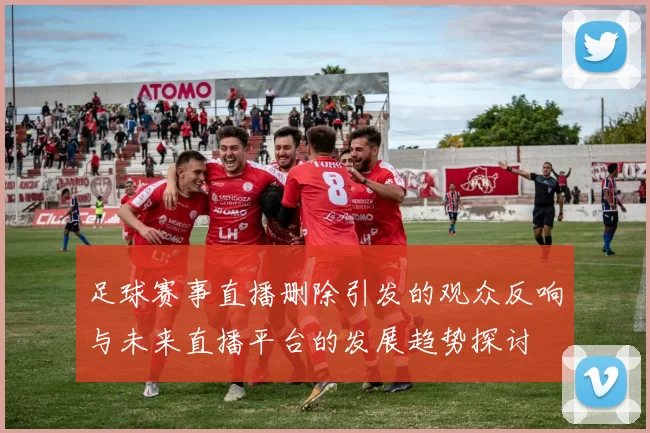 足球赛事直播删除引发的观众反响与未来直播平台的发展趋势探讨