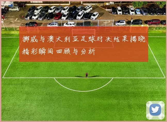 挪威与澳大利亚足球对决结果揭晓精彩瞬间回顾与分析