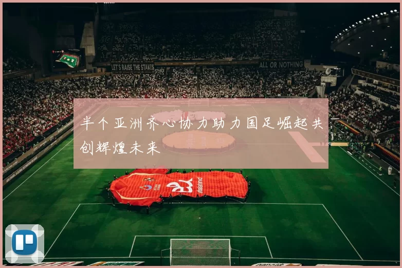 半个亚洲齐心协力助力国足崛起共创辉煌未来