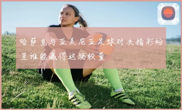 哈萨克与亚美尼亚足球对决精彩纷呈谁能赢得这场较量
