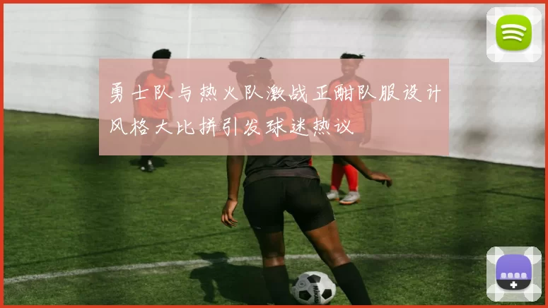 勇士队与热火队激战正酣队服设计风格大比拼引发球迷热议