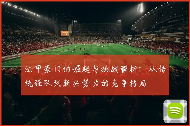 法甲豪门的崛起与挑战解析：从传统强队到新兴势力的竞争格局