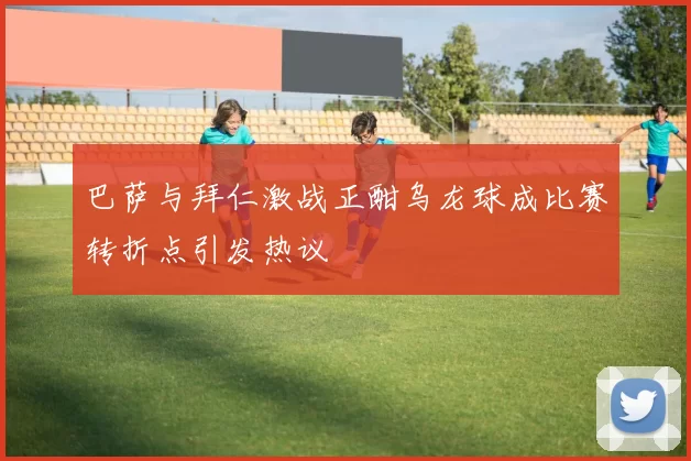巴萨与拜仁激战正酣乌龙球成比赛转折点引发热议