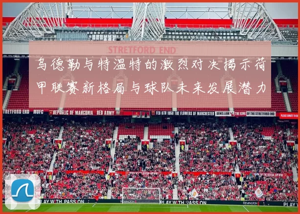 乌德勒与特温特的激烈对决揭示荷甲联赛新格局与球队未来发展潜力