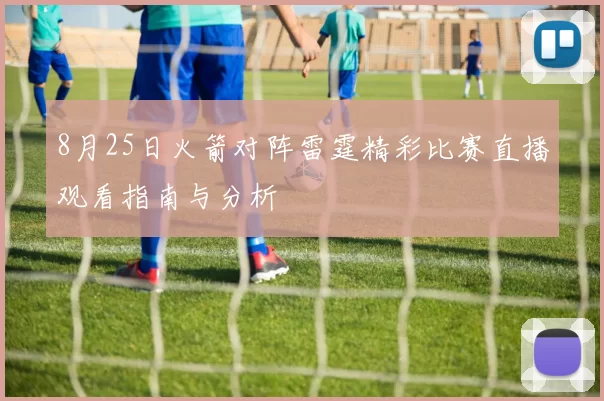 8月25日火箭对阵雷霆精彩比赛直播观看指南与分析