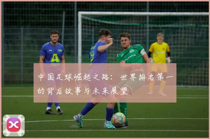 中国足球崛起之路：世界排名第一的背后故事与未来展望