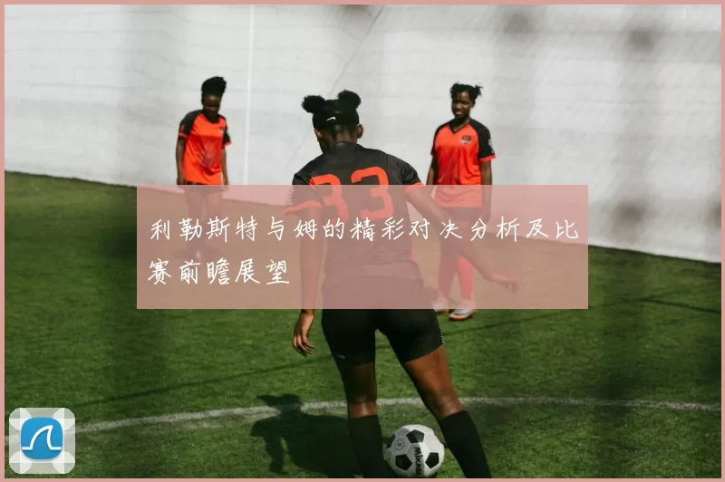 利勒斯特与姆的精彩对决分析及比赛前瞻展望
